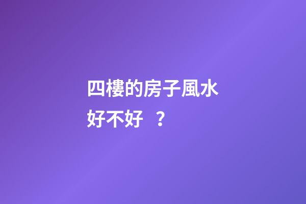 四樓的房子風水好不好？